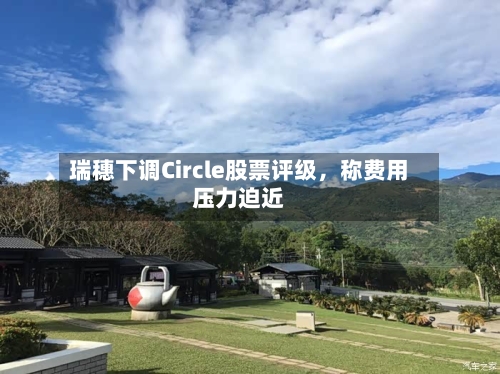 瑞穗下调Circle股票评级	，称费用压力迫近-第3张图片