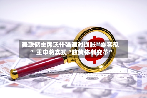 美联储主席沃什强调对通胀“零容忍” 重申将实现“政策体制变革”