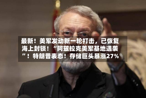 最新！美军发动新一轮打击	，已恢复海上封锁！“阿兹拉克美军基地遇袭”！特朗普表态！存储巨头暴涨27%-第3张图片