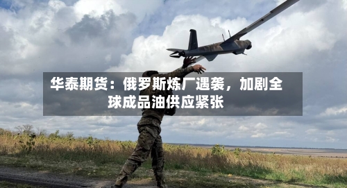 华泰期货：俄罗斯炼厂遇袭	，加剧全球成品油供应紧张-第2张图片