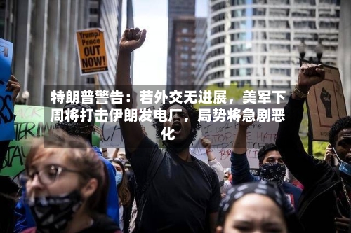 特朗普警告：若外交无进展，美军下周将打击伊朗发电厂	，局势将急剧恶化-第2张图片