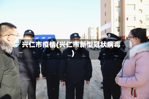 兴仁市疫情(兴仁市新型冠状病毒)