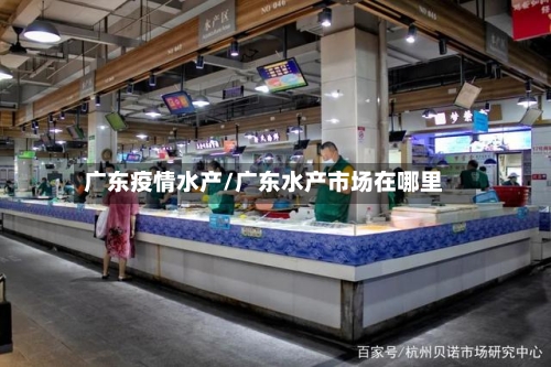 广东疫情水产/广东水产市场在哪里