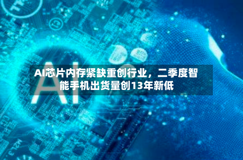 AI芯片内存紧缺重创行业，二季度智能手机出货量创13年新低-第3张图片