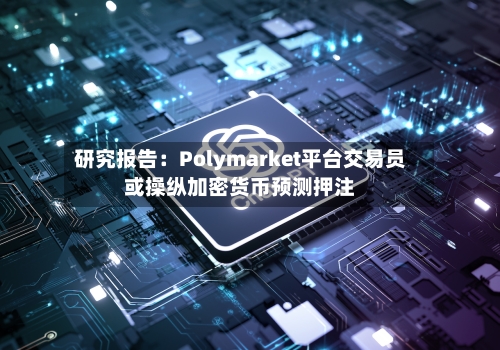 研究报告：Polymarket平台交易员或操纵加密货币预测押注-第2张图片