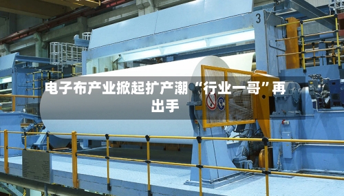 电子布产业掀起扩产潮 “行业一哥”再出手-第2张图片