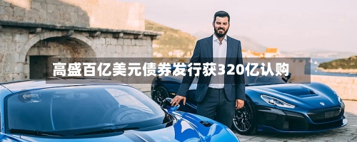 高盛百亿美元债券发行获320亿认购