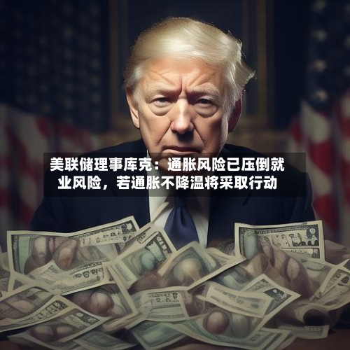 美联储理事库克：通胀风险已压倒就业风险，若通胀不降温将采取行动-第2张图片