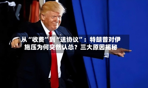 从“收费”到“送协议”：特朗普对伊施压为何突然认怂？三大原因揭秘-第2张图片