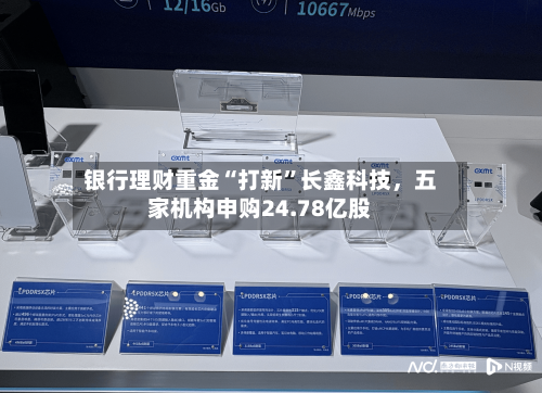 银行理财重金“打新”长鑫科技	，五家机构申购24.78亿股-第2张图片