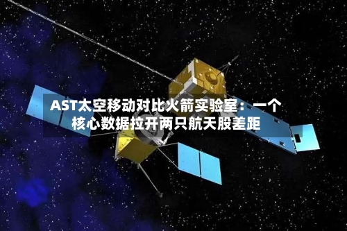 AST太空移动对比火箭实验室:一个核心数据拉开两只航天股差距-第2张图片