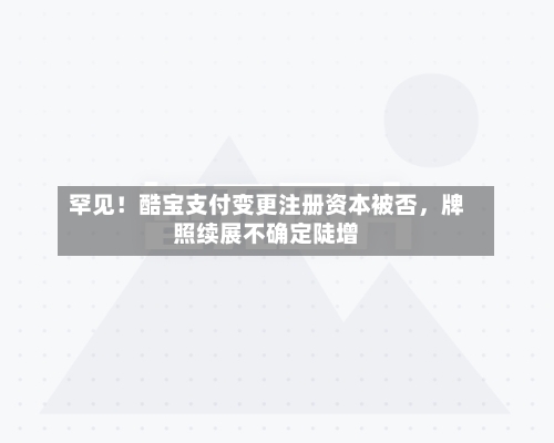 罕见！酷宝支付变更注册资本被否，牌照续展不确定陡增-第3张图片