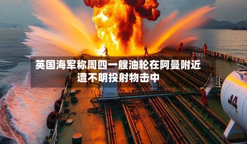 英国海军称周四一艘油轮在阿曼附近遭不明投射物击中