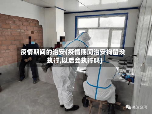 疫情期间的治安(疫情期间治安拘留没执行,以后会执行吗)-第3张图片