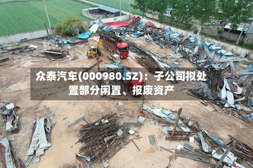 众泰汽车(000980.SZ)：子公司拟处置部分闲置、报废资产-第2张图片