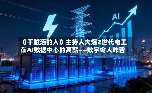 《干脏活的人》主持人大爆Z世代电工在AI数据中心的高薪——数字令人咋舌-第2张图片