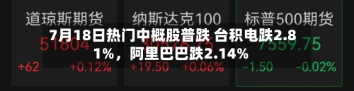 7月18日热门中概股普跌 台积电跌2.81%，阿里巴巴跌2.14%