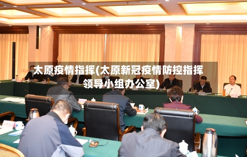 太原疫情指挥(太原新冠疫情防控指挥领导小组办公室)-第2张图片