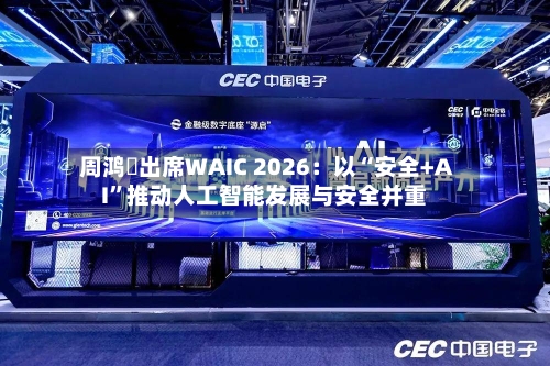 周鸿祎出席WAIC 2026：以“安全+AI”推动人工智能发展与安全并重-第3张图片