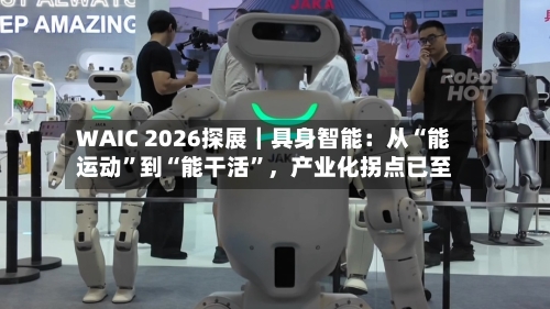 WAIC 2026探展｜具身智能：从“能运动	”到“能干活”	，产业化拐点已至-第3张图片