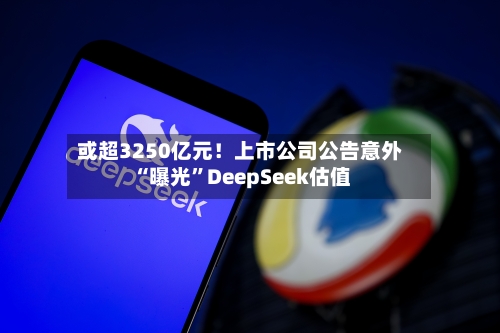 或超3250亿元！上市公司公告意外“曝光”DeepSeek估值