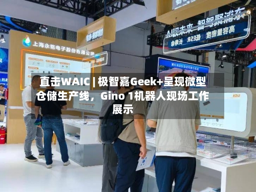 直击WAIC | 极智嘉Geek+呈现微型仓储生产线，Gino 1机器人现场工作展示-第2张图片