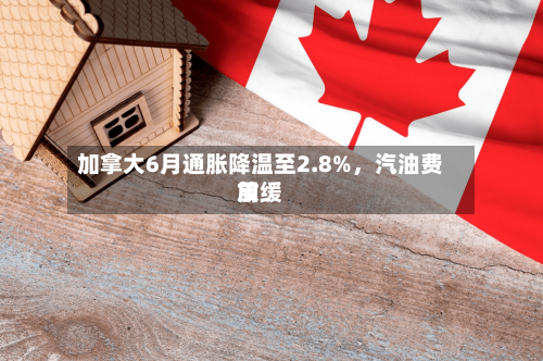 加拿大6月通胀降温至2.8%，汽油费用放缓-第2张图片