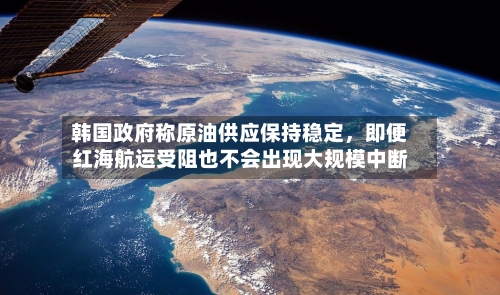 韩国政府称原油供应保持稳定	，即便红海航运受阻也不会出现大规模中断-第2张图片