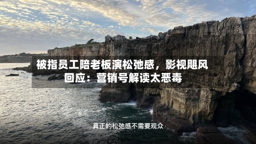 被指员工陪老板演松弛感，影视飓风回应：营销号解读太恶毒-第2张图片
