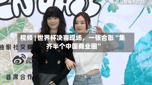 视频 | 世界杯决赛现场，一张合影“集齐半个中国商业圈”-第2张图片