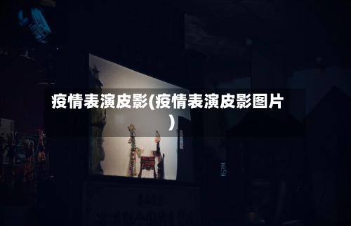 疫情表演皮影(疫情表演皮影图片)-第2张图片