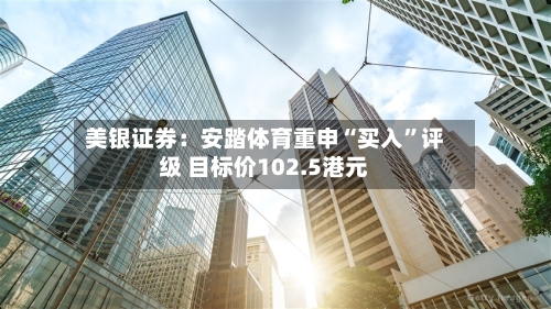美银证券：安踏体育重申“买入”评级 目标价102.5港元-第3张图片