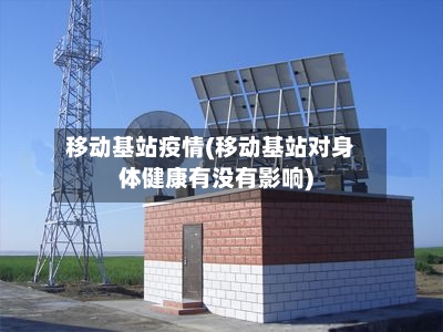 移动基站疫情(移动基站对身体健康有没有影响)