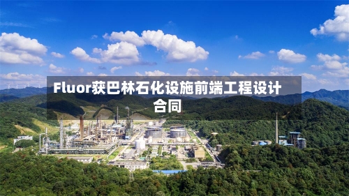 Fluor获巴林石化设施前端工程设计合同
