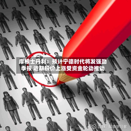 摩根士丹利：预计宁德时代将发强劲季报 近期股价上涨受资金轮动推动-第3张图片