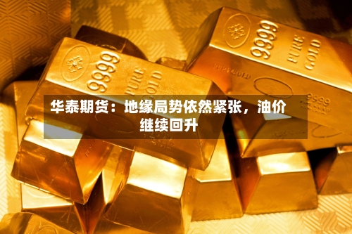 华泰期货：地缘局势依然紧张	，油价继续回升-第2张图片