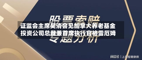 证监会主席吴清会见加拿大养老基金投资公司总裁兼首席执行官格雷厄姆-第2张图片