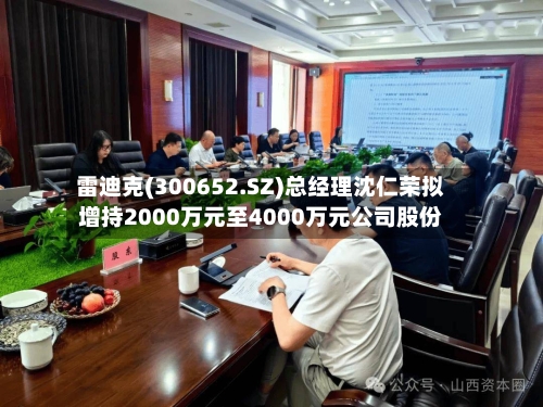 雷迪克(300652.SZ)总经理沈仁荣拟增持2000万元至4000万元公司股份-第2张图片