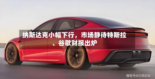 纳斯达克小幅下行，市场静待特斯拉、谷歌财报出炉-第2张图片