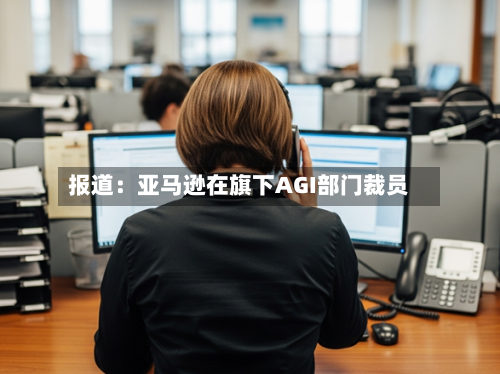 报道：亚马逊在旗下AGI部门裁员