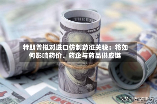 特朗普拟对进口仿制药征关税：将如何影响药价	、药企与药品供应链-第2张图片