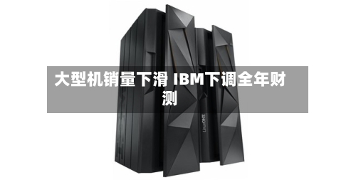 大型机销量下滑 IBM下调全年财测-第2张图片