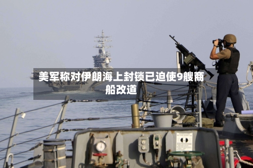 美军称对伊朗海上封锁已迫使9艘商船改道