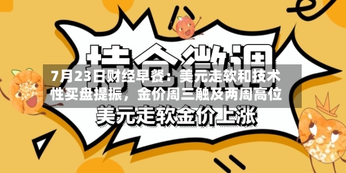 7月23日财经早餐：美元走软和技术性买盘提振，金价周三触及两周高位-第2张图片