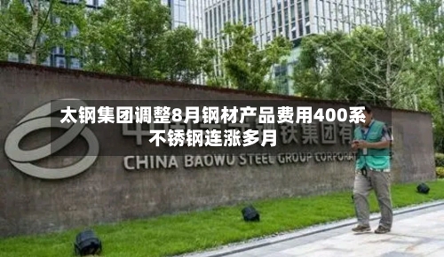 太钢集团调整8月钢材产品费用400系不锈钢连涨多月-第2张图片