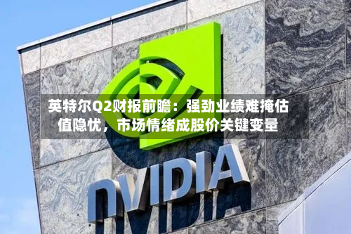 英特尔Q2财报前瞻：强劲业绩难掩估值隐忧，市场情绪成股价关键变量-第2张图片