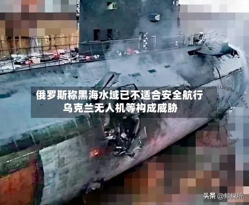 俄罗斯称黑海水域已不适合安全航行 乌克兰无人机等构成威胁