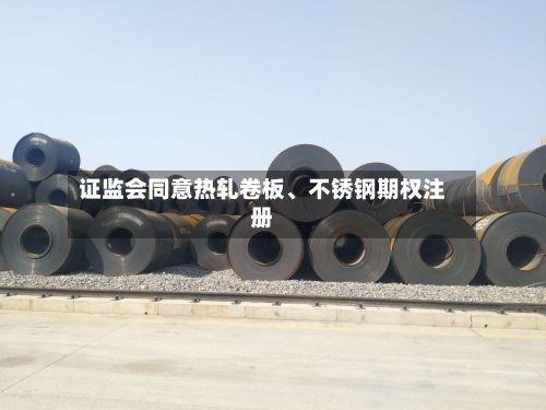 证监会同意热轧卷板、不锈钢期权注册-第2张图片