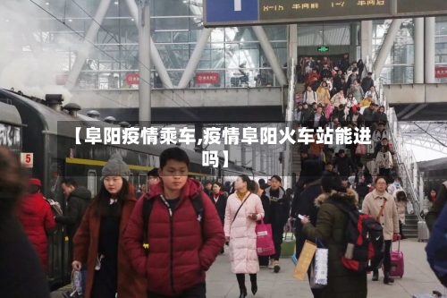 【阜阳疫情乘车,疫情阜阳火车站能进吗】-第2张图片