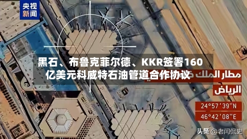 黑石、布鲁克菲尔德	、KKR签署160亿美元科威特石油管道合作协议-第3张图片